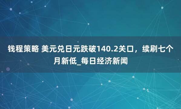 钱程策略 美元兑日元跌破140.2关口，续刷七个月新低_每日经济新闻
