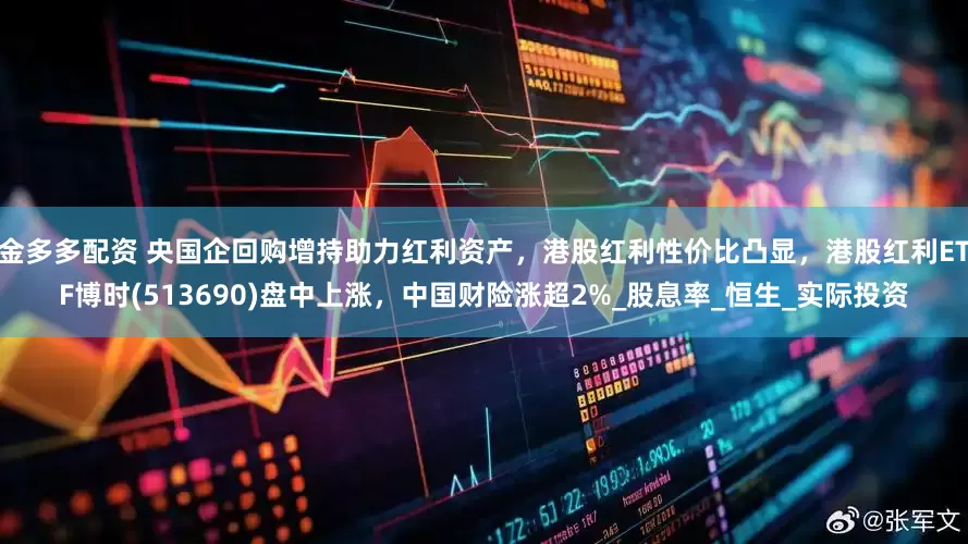 金多多配资 央国企回购增持助力红利资产，港股红利性价比凸显，港股红利ETF博时(513690)盘中上涨，中国财险涨超2%_股息率_恒生_实际投资