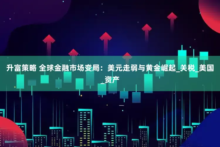 升富策略 全球金融市场变局：美元走弱与黄金崛起_关税_美国_资产