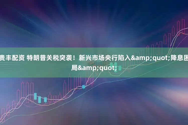 贵丰配资 特朗普关税突袭！新兴市场央行陷入&quot;降息困局&quot;
