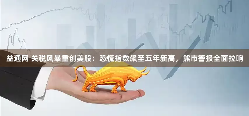 益通网 关税风暴重创美股：恐慌指数飙至五年新高，熊市警报全面拉响