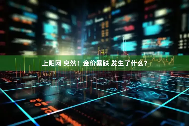 上阳网 突然！金价暴跌 发生了什么？