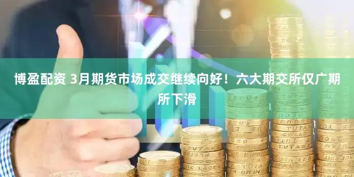 博盈配资 3月期货市场成交继续向好！六大期交所仅广期所下滑