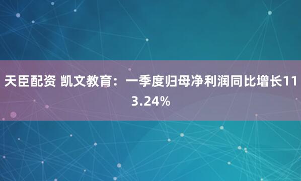 天臣配资 凯文教育：一季度归母净利润同比增长113.24%