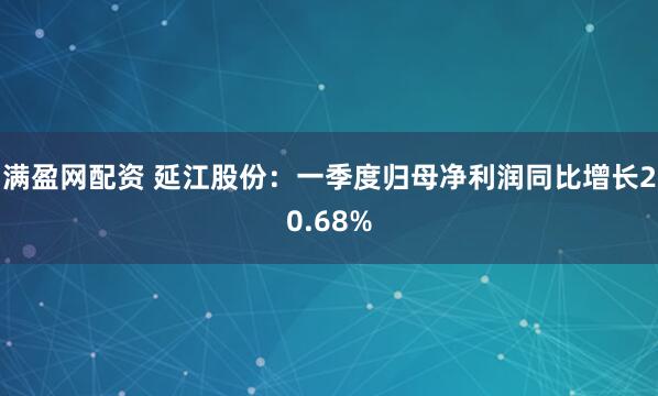 满盈网配资 延江股份：一季度归母净利润同比增长20.68%