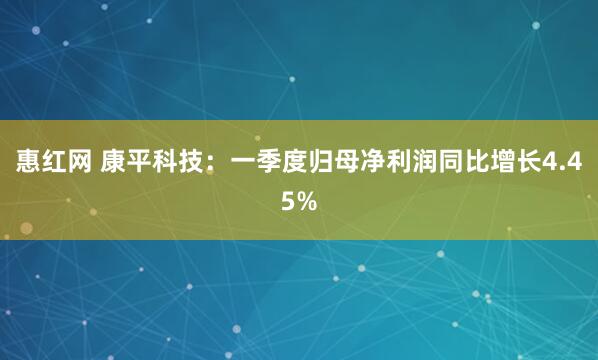 惠红网 康平科技：一季度归母净利润同比增长4.45%
