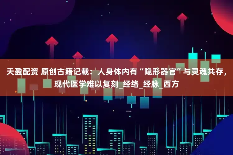 天盈配资 原创古籍记载：人身体内有“隐形器官”与灵魂共存，现代医学难以复刻_经络_经脉_西方