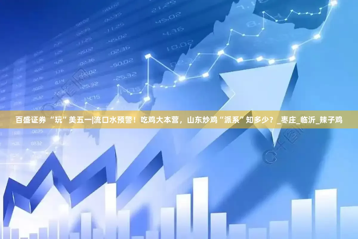 百盛证券 “玩”美五一|流口水预警！吃鸡大本营，山东炒鸡“派系”知多少？_枣庄_临沂_辣子鸡