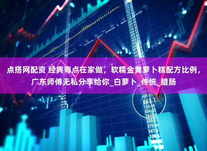 点搭网配资 经典粤点在家做，软糯金黄萝卜糕配方比例，广东师傅无私分享给你_白萝卜_传统_腊肠