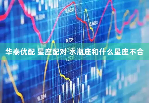 华泰优配 星座配对 水瓶座和什么星座不合