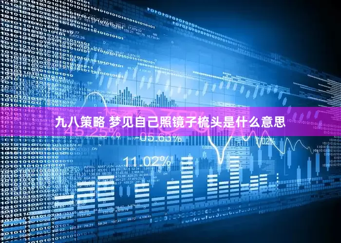 九八策略 梦见自己照镜子梳头是什么意思