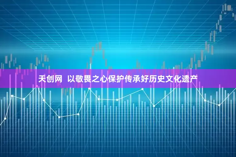 天创网  以敬畏之心保护传承好历史文化遗产