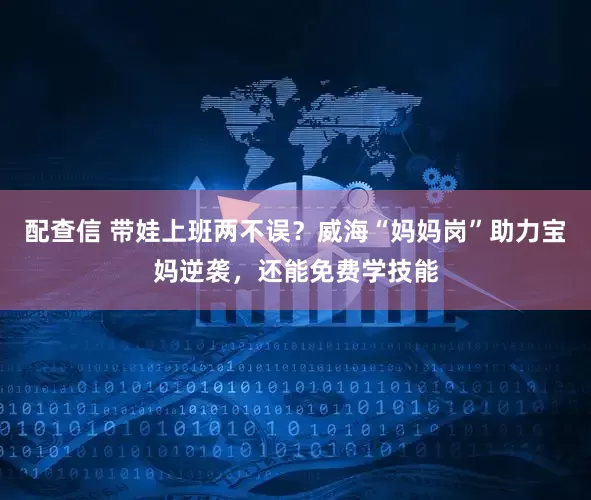 配查信 带娃上班两不误？威海“妈妈岗”助力宝妈逆袭，还能免费学技能