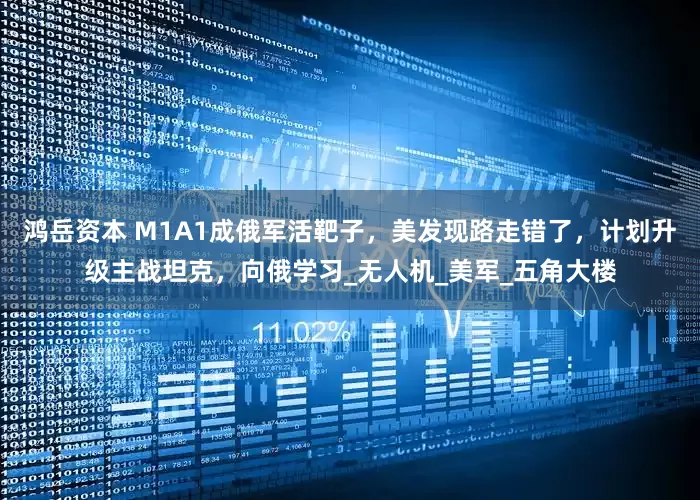 鸿岳资本 M1A1成俄军活靶子，美发现路走错了，计划升级主战坦克，向俄学习_无人机_美军_五角大楼