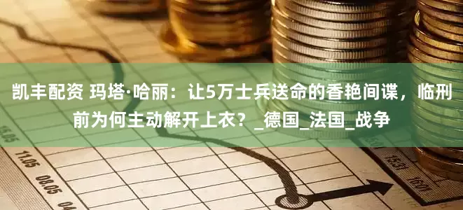 凯丰配资 玛塔·哈丽：让5万士兵送命的香艳间谍，临刑前为何主动解开上衣？_德国_法国_战争