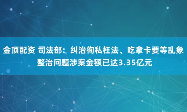 金顶配资 司法部：纠治徇私枉法、吃拿卡要等乱象 整治问题涉案金额已达3.35亿元