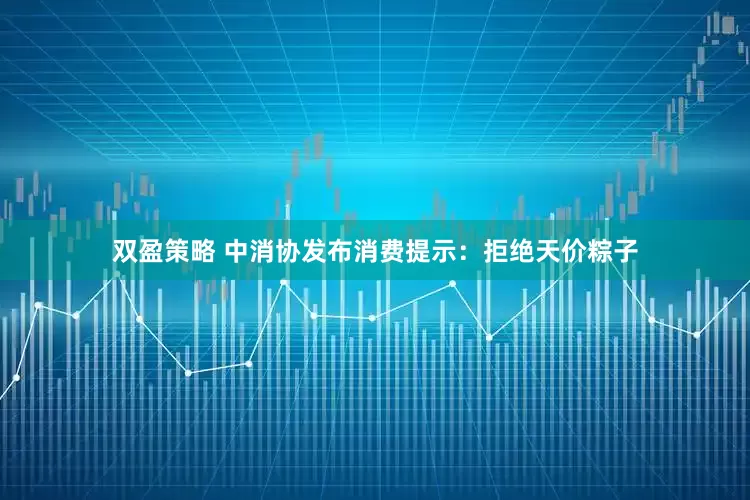 双盈策略 中消协发布消费提示：拒绝天价粽子