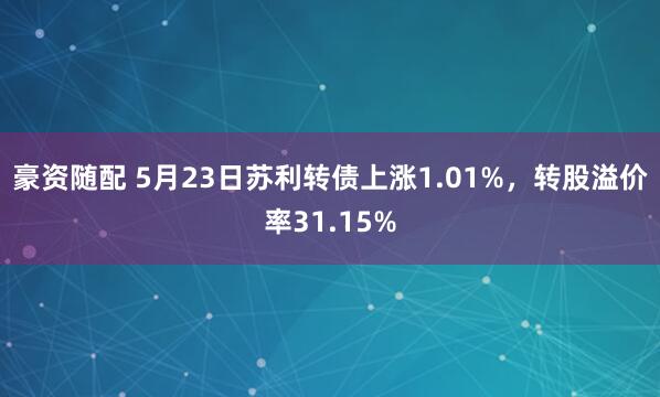 豪资随配 5月23日苏利转债上涨1.01%，转股溢价率31.15%