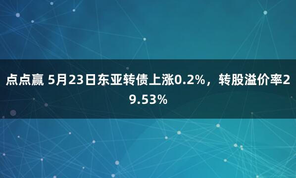 点点赢 5月23日东亚转债上涨0.2%，转股溢价率29.53%