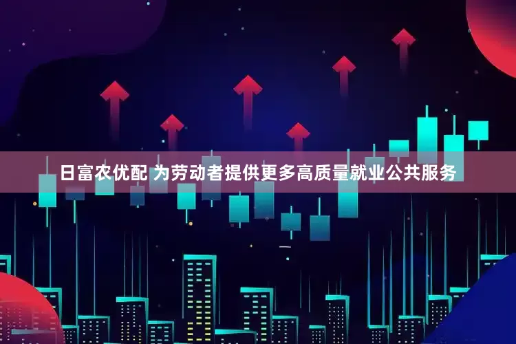 日富农优配 为劳动者提供更多高质量就业公共服务