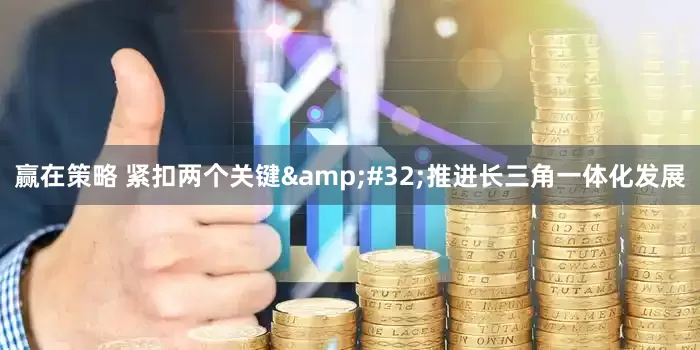 赢在策略 紧扣两个关键&#32;推进长三角一体化发展