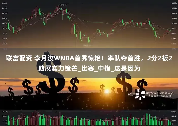 联富配资 李月汝WNBA首秀惊艳！率队夺首胜，2分2板2助展实力锋芒_比赛_中锋_这是因为