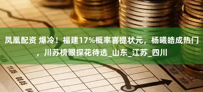 凤凰配资 爆冷！福建17%概率喜提状元，杨曦皓成热门，川苏榜眼探花待选_山东_江苏_四川