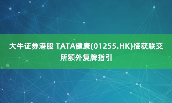 大牛证券港股 TATA健康(01255.HK)接获联交所额外复牌指引