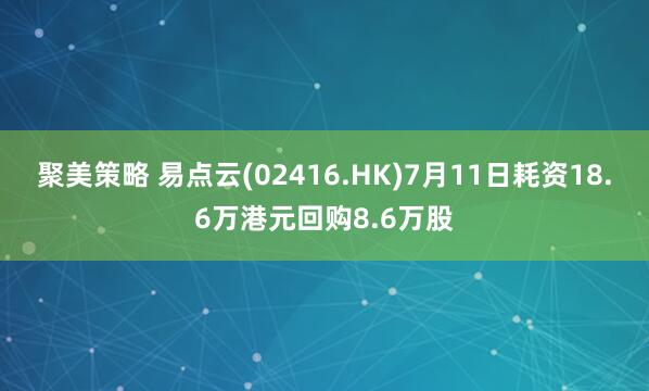 聚美策略 易点云(02416.HK)7月11日耗资18.6万港元回购8.6万股