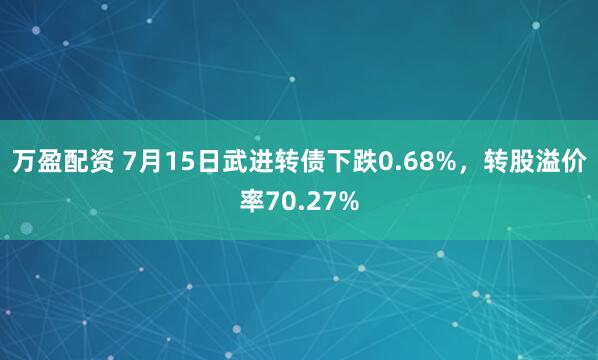 万盈配资 7月15日武进转债下跌0.68%，转股溢价率70.27%