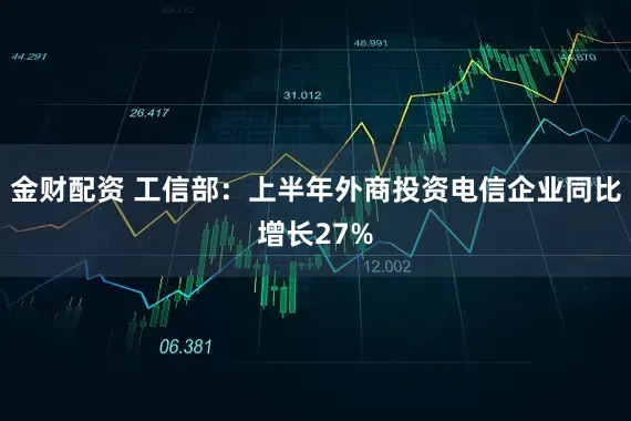 金财配资 工信部：上半年外商投资电信企业同比增长27%