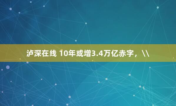 泸深在线 10年或增3.4万亿赤字，\