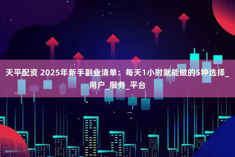 天平配资 2025年新手副业清单：每天1小时就能做的5种选择_用户_服务_平台