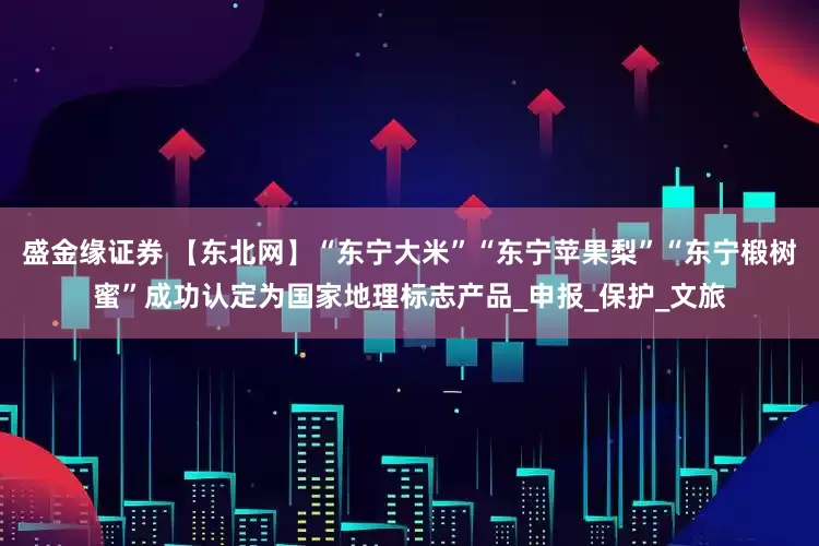 盛金缘证券 【东北网】“东宁大米”“东宁苹果梨”“东宁椴树蜜”成功认定为国家地理标志产品_申报_保护_文旅