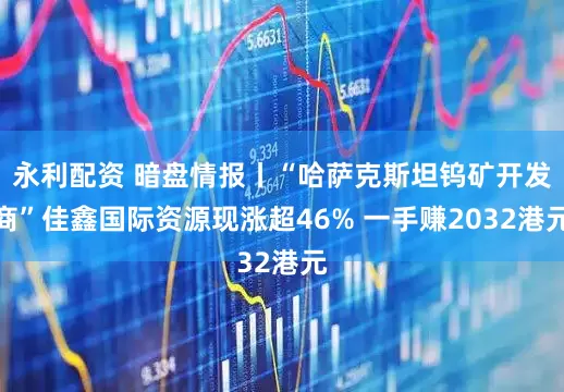 永利配资 暗盘情报丨“哈萨克斯坦钨矿开发商”佳鑫国际资源现涨超46% 一手赚2032港元