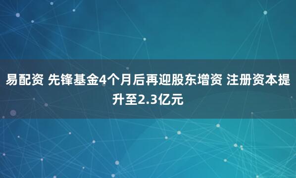 易配资 先锋基金4个月后再迎股东增资 注册资本提升至2.3亿元