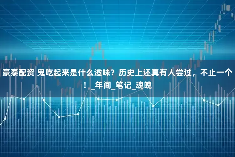豪泰配资 鬼吃起来是什么滋味？历史上还真有人尝过，不止一个！_年间_笔记_魂魄