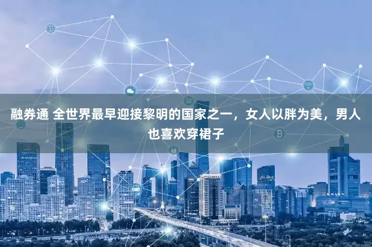 融券通 全世界最早迎接黎明的国家之一，女人以胖为美，男人也喜欢穿裙子