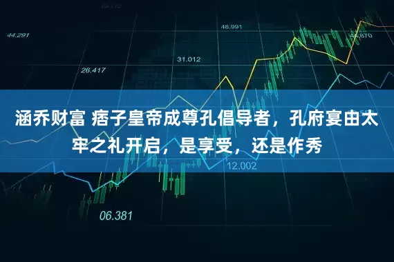 涵乔财富 痞子皇帝成尊孔倡导者，孔府宴由太牢之礼开启，是享受，还是作秀