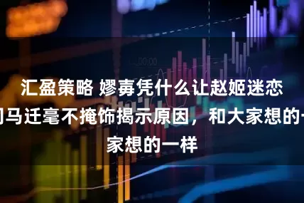 汇盈策略 嫪毐凭什么让赵姬迷恋？司马迁毫不掩饰揭示原因，和大家想的一样
