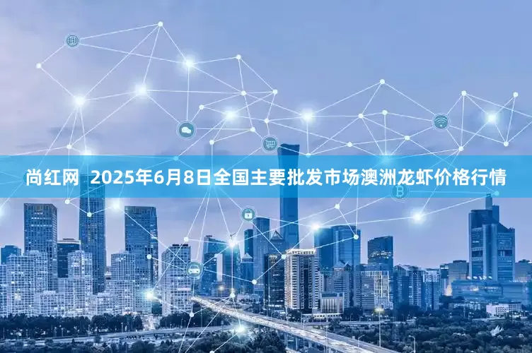 尚红网  2025年6月8日全国主要批发市场澳洲龙虾价格行情