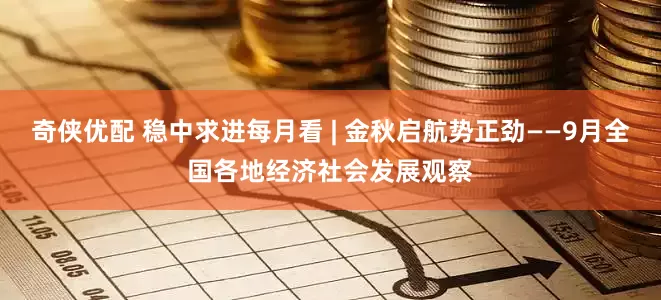 奇侠优配 稳中求进每月看 | 金秋启航势正劲——9月全国各地经济社会发展观察