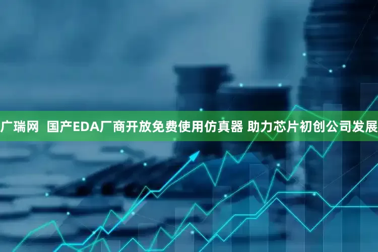 广瑞网  国产EDA厂商开放免费使用仿真器 助力芯片初创公司发展