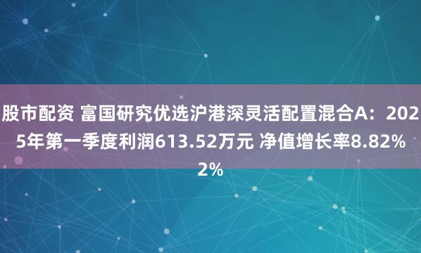 股市配资 富国研究优选沪港深灵活配置混合A：2025年第一季度利润613.52万元 净值增长率8.82%
