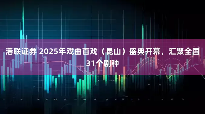 港联证券 2025年戏曲百戏（昆山）盛典开幕，汇聚全国31个剧种