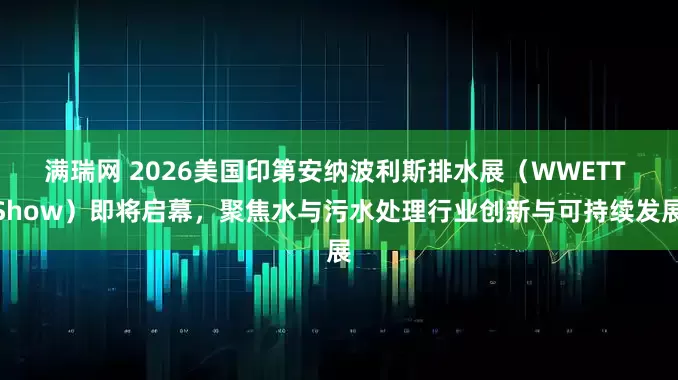 满瑞网 2026美国印第安纳波利斯排水展（WWETT Show）即将启幕，聚焦水与污水处理行业创新与可持续发展