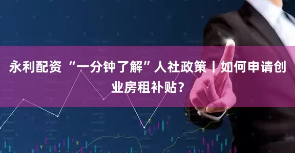 永利配资 “一分钟了解”人社政策丨如何申请创业房租补贴？