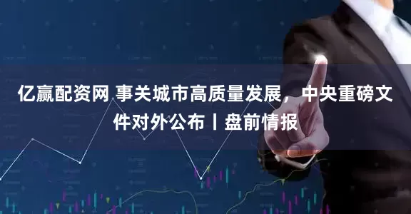 亿赢配资网 事关城市高质量发展，中央重磅文件对外公布丨盘前情报