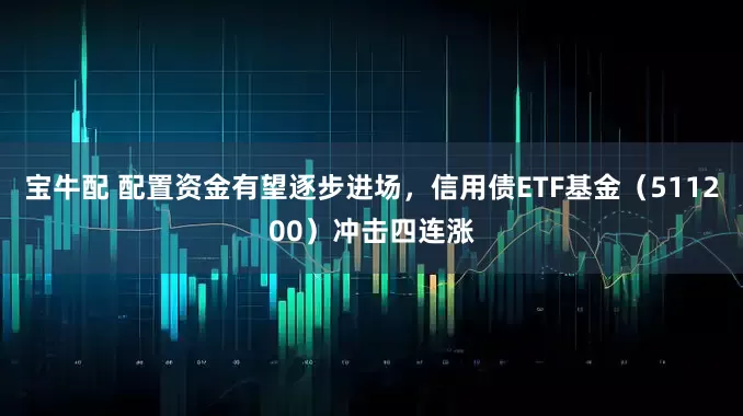 宝牛配 配置资金有望逐步进场，信用债ETF基金（511200）冲击四连涨