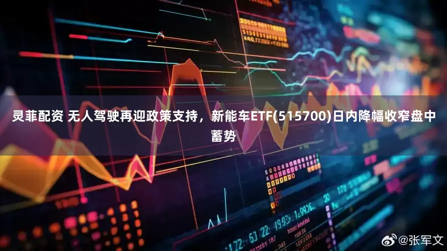 灵菲配资 无人驾驶再迎政策支持，新能车ETF(515700)日内降幅收窄盘中蓄势